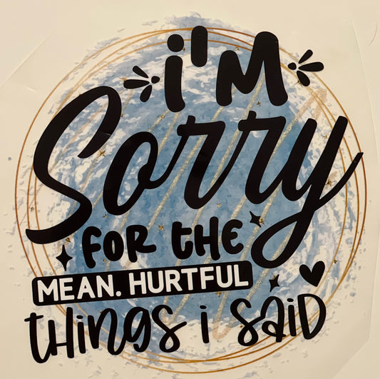 I'm Sorry for the Mean Hurtful Things I Said HTV Print Transfer